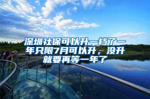 深圳社保可以升一档了一年只限7月可以升，没升就要再等一年了