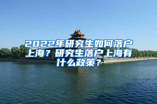 2022年研究生如何落户上海？研究生落户上海有什么政策？