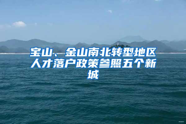 宝山、金山南北转型地区人才落户政策参照五个新城