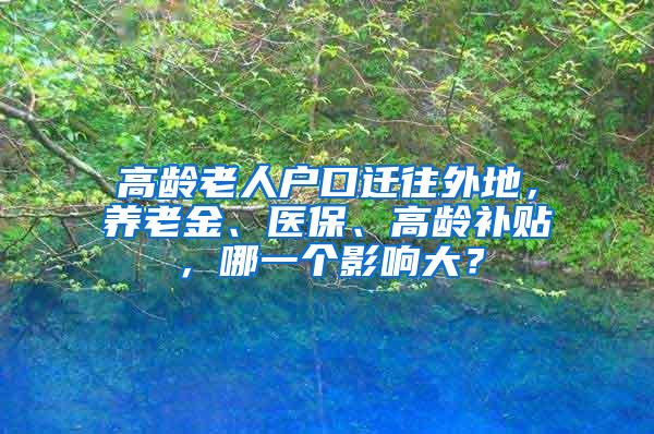 高龄老人户口迁往外地，养老金、医保、高龄补贴，哪一个影响大？