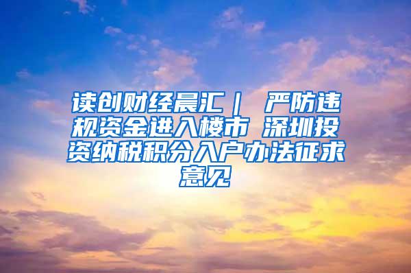 读创财经晨汇｜①严防违规资金进入楼市②深圳投资纳税积分入户办法征求意见