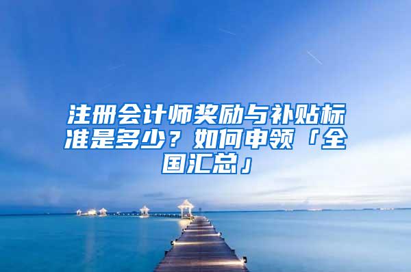 注册会计师奖励与补贴标准是多少？如何申领「全国汇总」