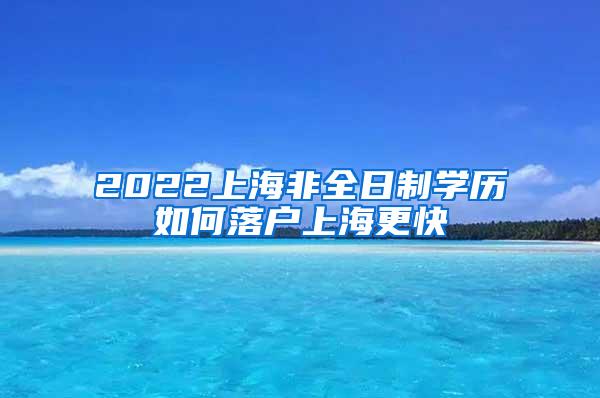 2022上海非全日制学历如何落户上海更快