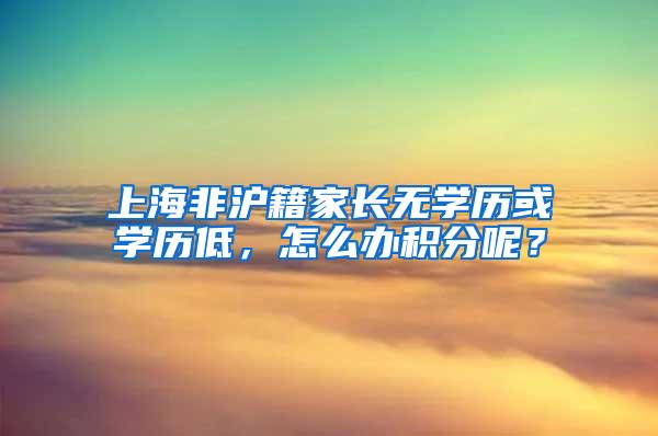 上海非沪籍家长无学历或学历低，怎么办积分呢？