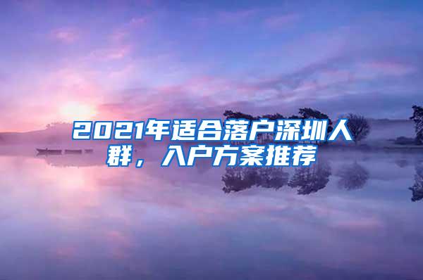 2021年适合落户深圳人群，入户方案推荐