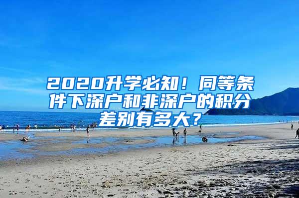 2020升学必知！同等条件下深户和非深户的积分差别有多大？