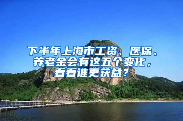 下半年上海市工资、医保、养老金会有这五个变化，看看谁更获益？