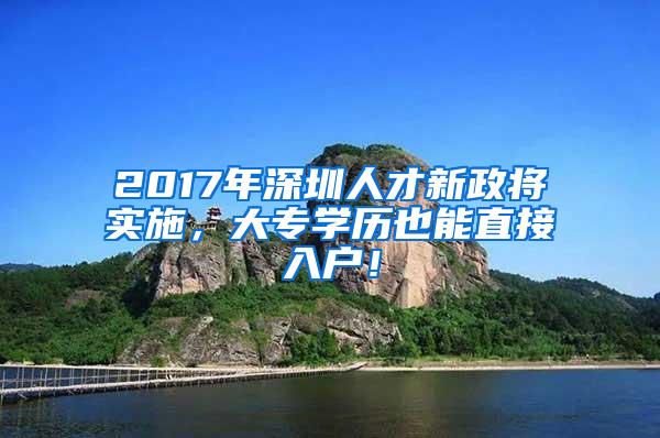 2017年深圳人才新政将实施，大专学历也能直接入户！