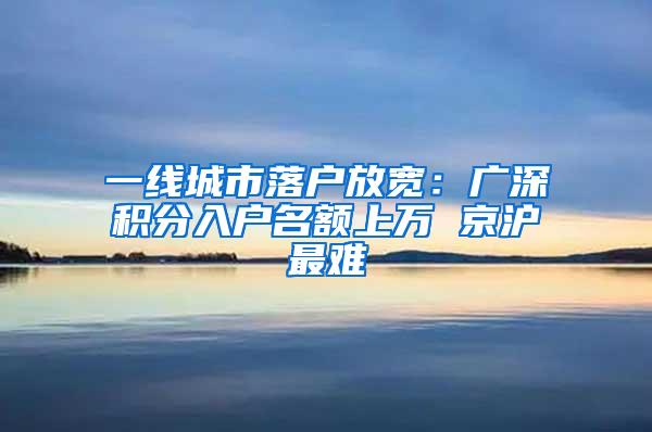 一线城市落户放宽：广深积分入户名额上万 京沪最难