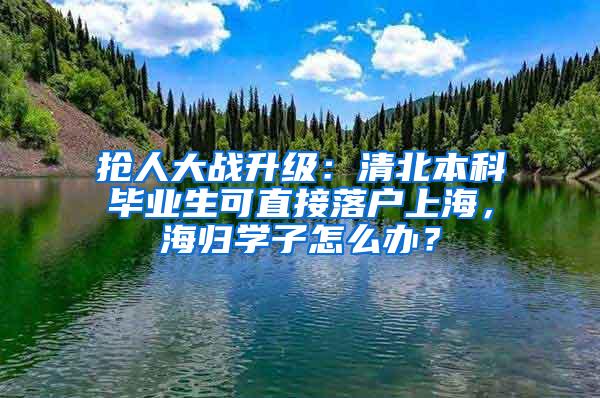 抢人大战升级：清北本科毕业生可直接落户上海，海归学子怎么办？