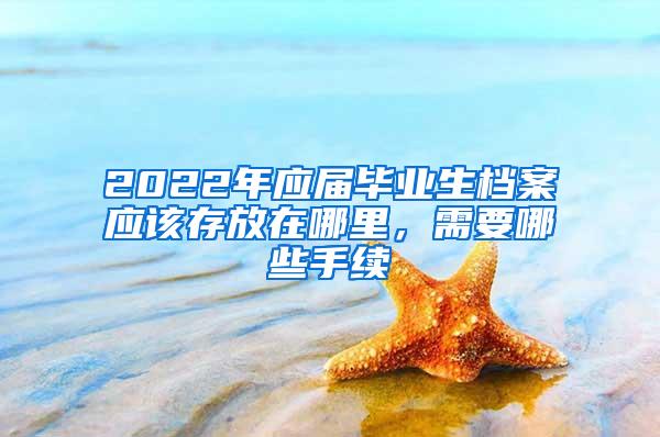 2022年应届毕业生档案应该存放在哪里，需要哪些手续