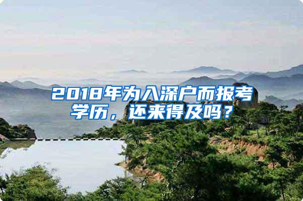 2018年为入深户而报考学历，还来得及吗？