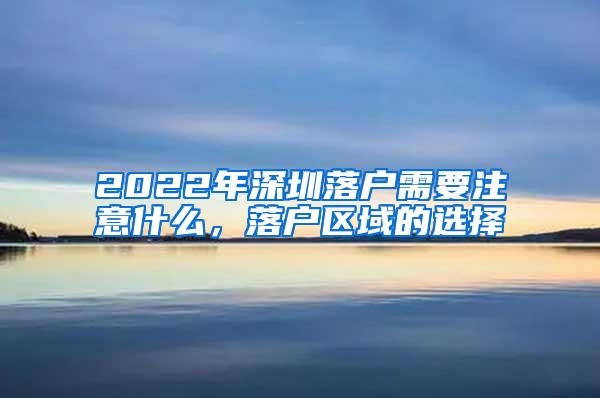 2022年深圳落户需要注意什么，落户区域的选择