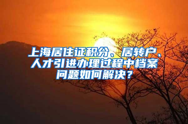 上海居住证积分、居转户、人才引进办理过程中档案问题如何解决？