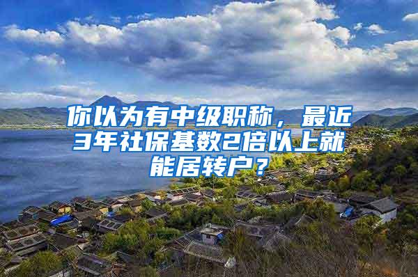 你以为有中级职称，最近3年社保基数2倍以上就能居转户？