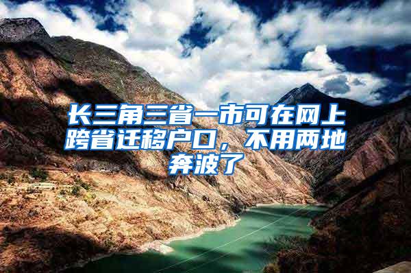 长三角三省一市可在网上跨省迁移户口，不用两地奔波了