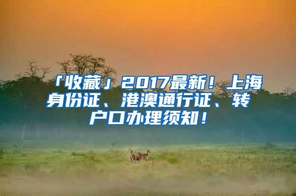 「收藏」2017最新！上海身份证、港澳通行证、转户口办理须知！