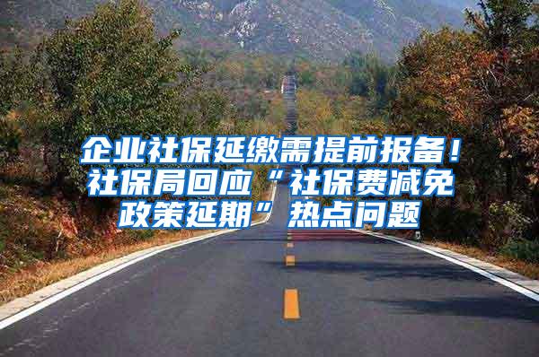 企业社保延缴需提前报备！社保局回应“社保费减免政策延期”热点问题