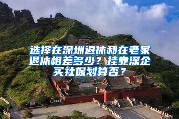 选择在深圳退休和在老家退休相差多少？挂靠深企买社保划算否？