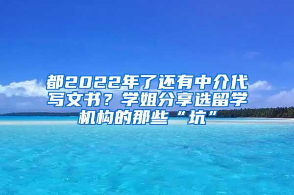 都2022年了还有中介代写文书？学姐分享选留学机构的那些“坑”