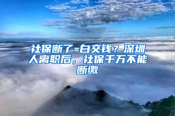 社保断了=白交钱？深圳人离职后，社保千万不能断缴