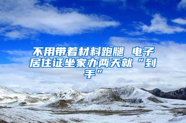 不用带着材料跑腿 电子居住证坐家办两天就“到手”