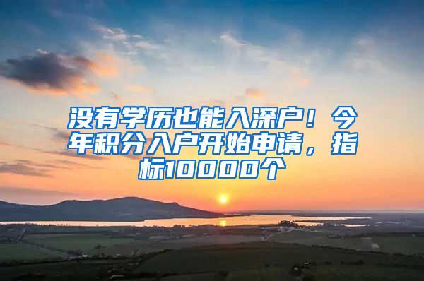 没有学历也能入深户！今年积分入户开始申请，指标10000个