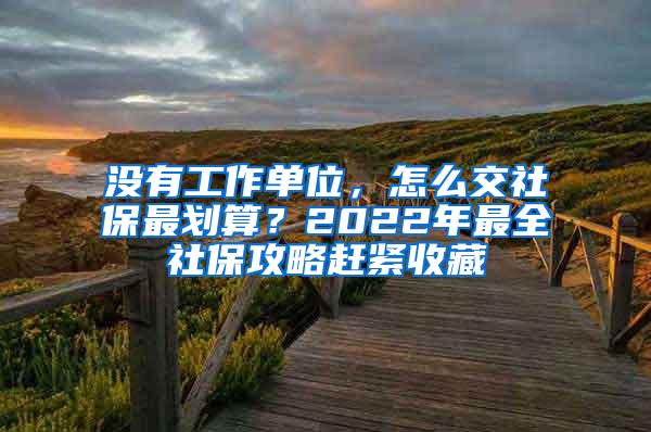 没有工作单位，怎么交社保最划算？2022年最全社保攻略赶紧收藏