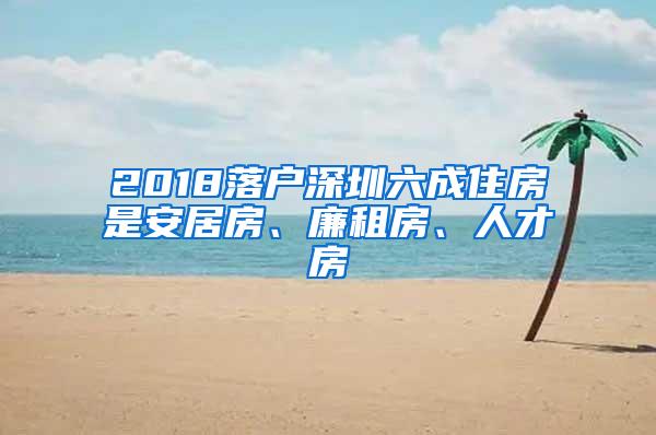 2018落户深圳六成住房是安居房、廉租房、人才房