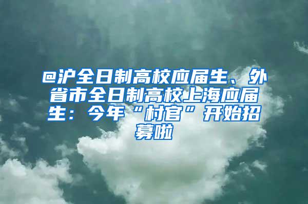 @沪全日制高校应届生、外省市全日制高校上海应届生：今年“村官”开始招募啦