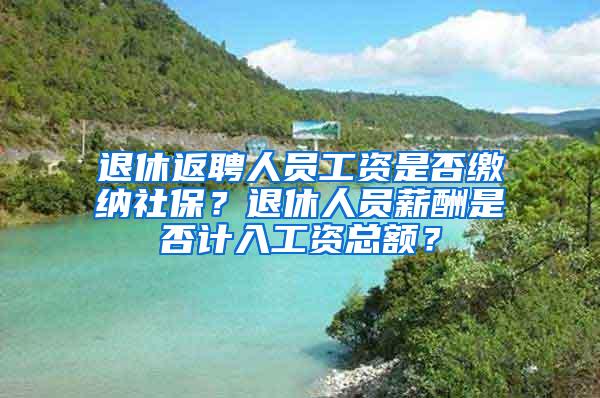 退休返聘人员工资是否缴纳社保？退休人员薪酬是否计入工资总额？