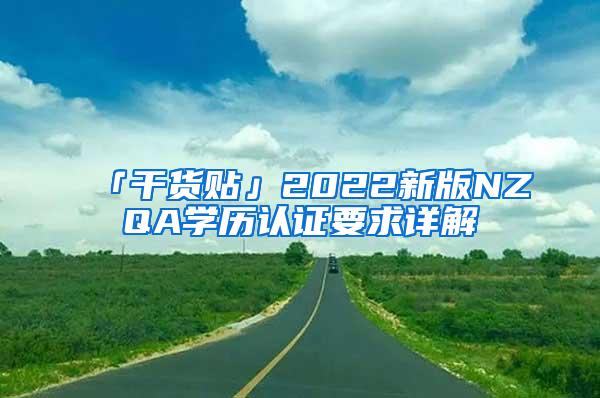 「干货贴」2022新版NZQA学历认证要求详解