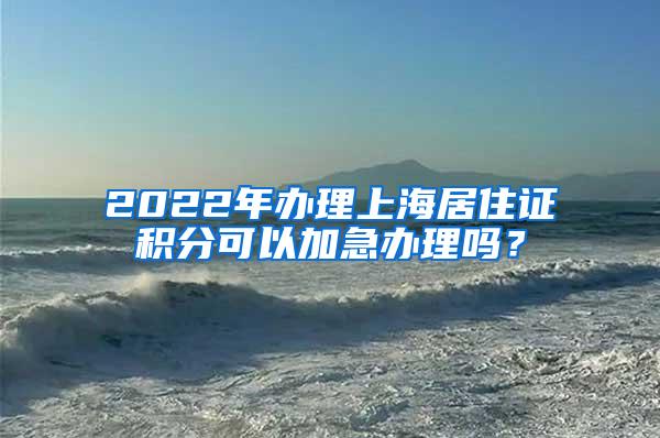 2022年办理上海居住证积分可以加急办理吗？