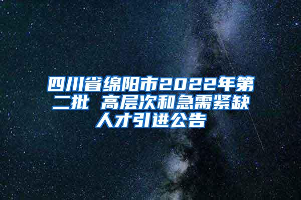 四川省绵阳市2022年第二批 高层次和急需紧缺人才引进公告