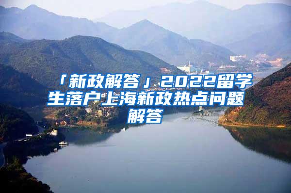 「新政解答」2022留学生落户上海新政热点问题解答