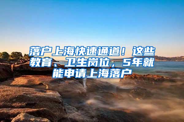 落户上海快速通道！这些教育、卫生岗位，5年就能申请上海落户