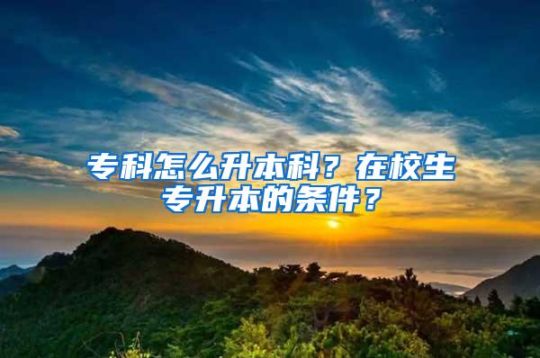 专科怎么升本科？在校生专升本的条件？