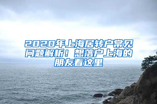 2020年上海居转户常见问题解析！想落户上海的朋友看这里→