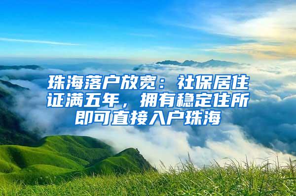 珠海落户放宽：社保居住证满五年，拥有稳定住所即可直接入户珠海