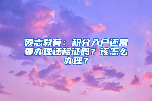 硕志教育：积分入户还需要办理迁移证吗？该怎么办理？