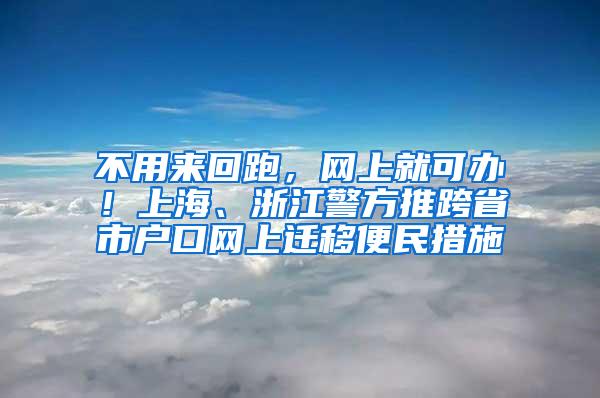 不用来回跑，网上就可办！上海、浙江警方推跨省市户口网上迁移便民措施