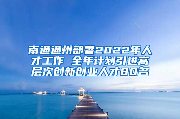 南通通州部署2022年人才工作 全年计划引进高层次创新创业人才80名