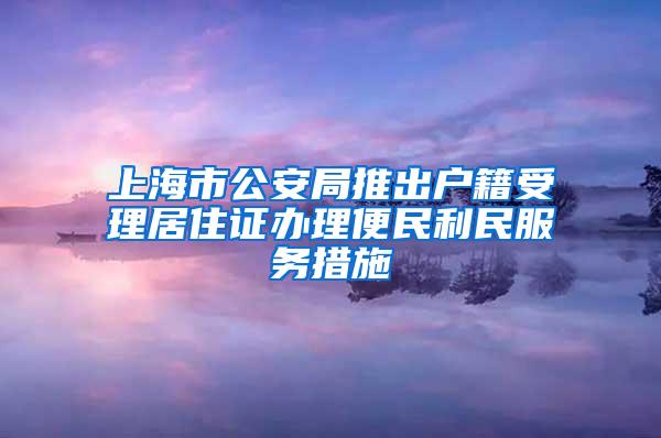 上海市公安局推出户籍受理居住证办理便民利民服务措施