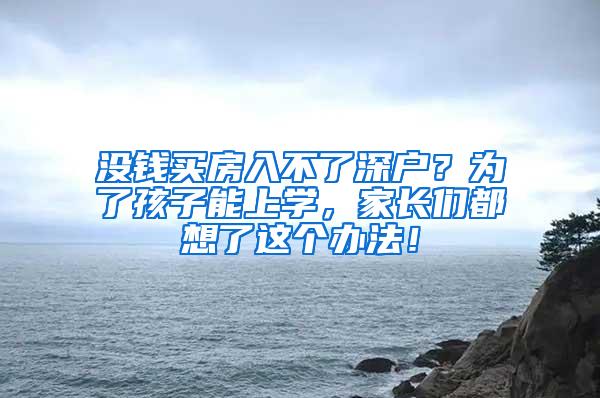 没钱买房入不了深户？为了孩子能上学，家长们都想了这个办法！