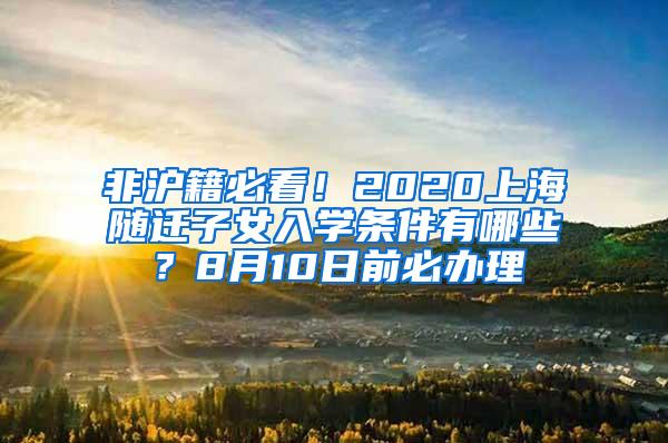 非沪籍必看！2020上海随迁子女入学条件有哪些？8月10日前必办理