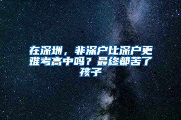 在深圳，非深户比深户更难考高中吗？最终都苦了孩子