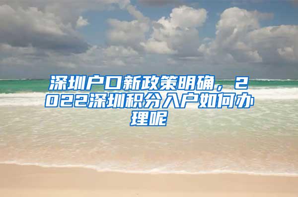 深圳户口新政策明确，2022深圳积分入户如何办理呢