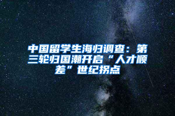 中国留学生海归调查：第三轮归国潮开启“人才顺差”世纪拐点