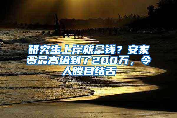 研究生上岸就拿钱？安家费最高给到了200万，令人瞠目结舌