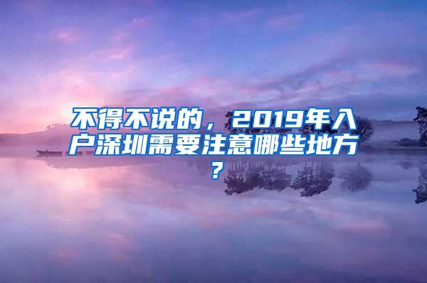 不得不说的，2019年入户深圳需要注意哪些地方？